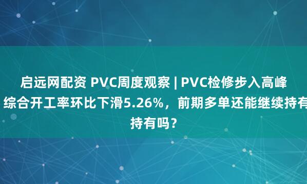 启远网配资 PVC周度观察 | PVC检修步入高峰期，综合开工率环比下滑5.26%，前期多单还能继续持有吗？