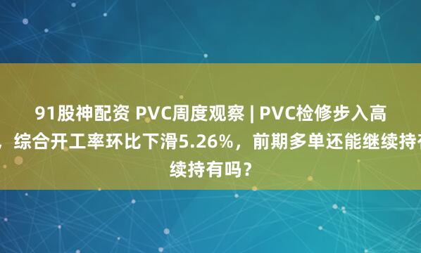 91股神配资 PVC周度观察 | PVC检修步入高峰期，综合开工率环比下滑5.26%，前期多单还能继续持有吗？