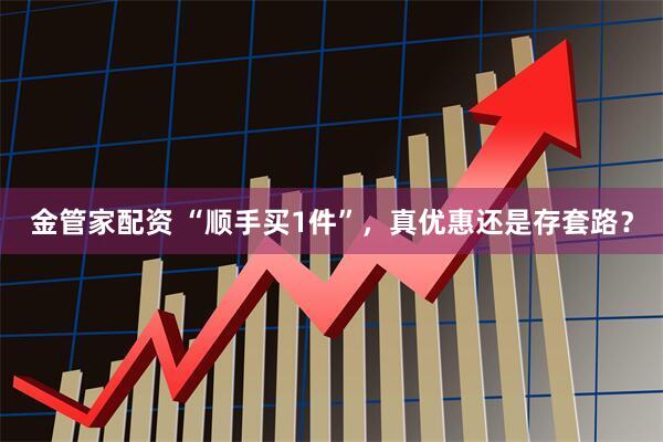 金管家配资 “顺手买1件”，真优惠还是存套路？