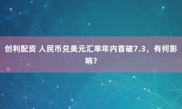 创利配资 人民币兑美元汇率年内首破7.3，有何影响？