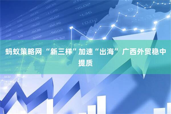 蚂蚁策略网 “新三样”加速“出海” 广西外贸稳中提质