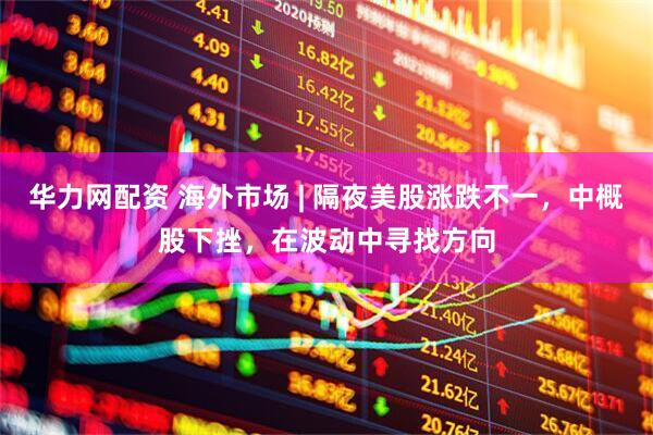 华力网配资 海外市场 | 隔夜美股涨跌不一，中概股下挫，在波动中寻找方向