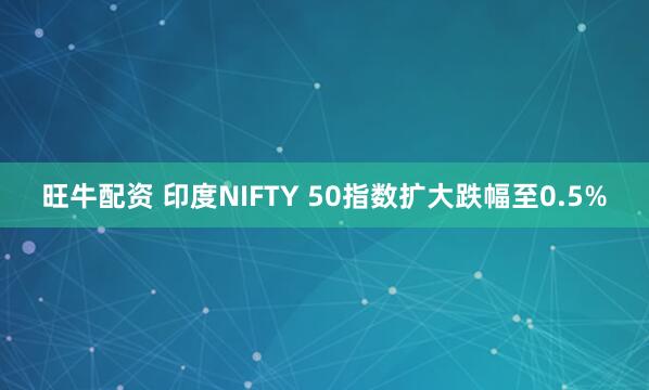 旺牛配资 印度NIFTY 50指数扩大跌幅至0.5%