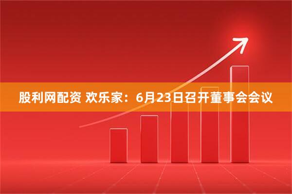 股利网配资 欢乐家：6月23日召开董事会会议