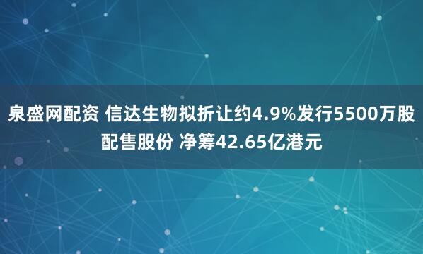 泉盛网配资 信达生物拟折让约4.9%发行5500万股配售股份 净筹42.65亿港元