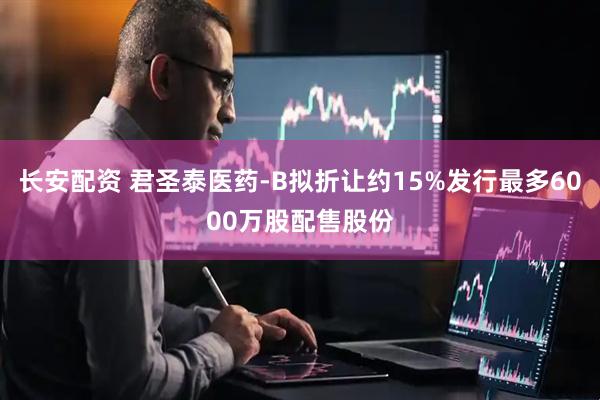 长安配资 君圣泰医药-B拟折让约15%发行最多6000万股配售股份