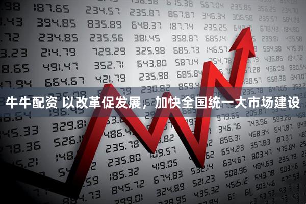 牛牛配资 以改革促发展，加快全国统一大市场建设