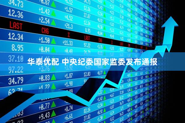 华泰优配 中央纪委国家监委发布通报