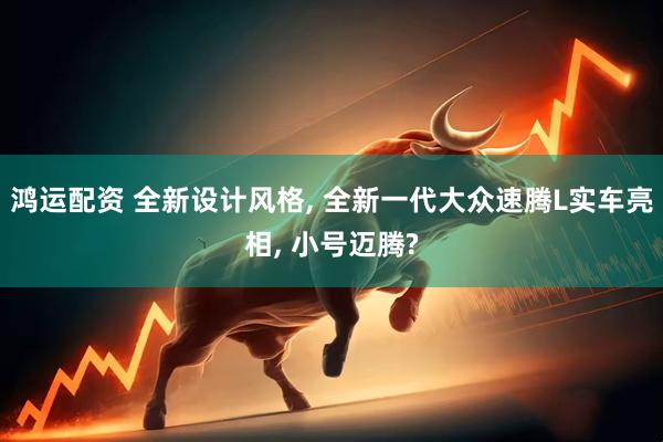 鸿运配资 全新设计风格, 全新一代大众速腾L实车亮相, 小号迈腾?