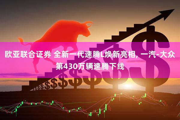 欧亚联合证券 全新一代速腾L焕新亮相, 一汽-大众第430万辆速腾下线