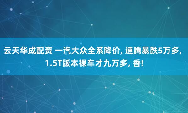 云天华成配资 一汽大众全系降价, 速腾暴跌5万多, 1.5T版本裸车才九万多, 香!