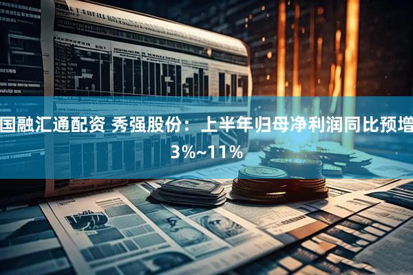 国融汇通配资 秀强股份：上半年归母净利润同比预增3%~11%