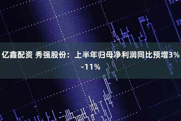 亿鑫配资 秀强股份：上半年归母净利润同比预增3%-11%
