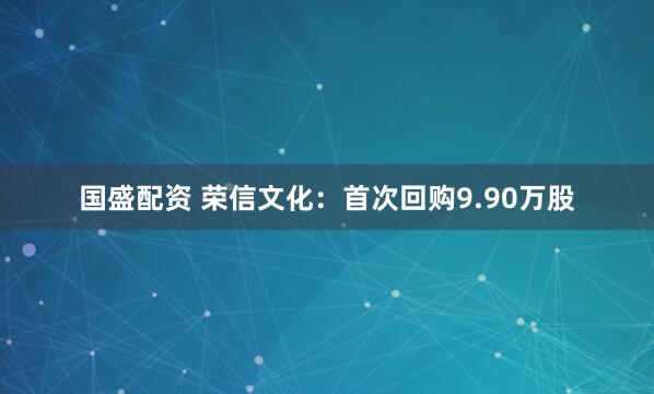 国盛配资 荣信文化：首次回购9.90万股
