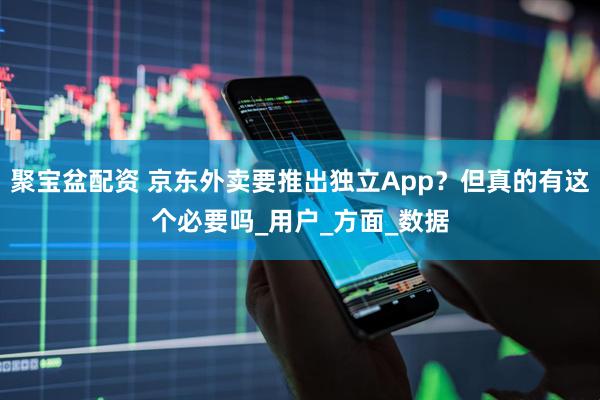 聚宝盆配资 京东外卖要推出独立App？但真的有这个必要吗_用户_方面_数据