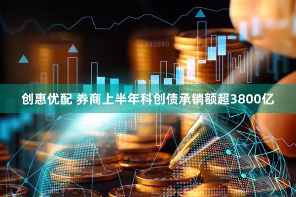 创惠优配 券商上半年科创债承销额超3800亿