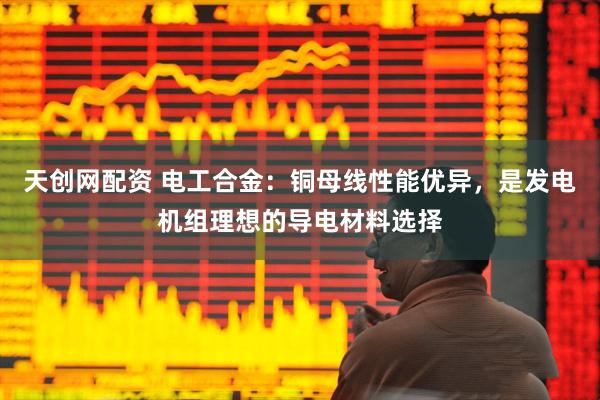 天创网配资 电工合金：铜母线性能优异，是发电机组理想的导电材料选择