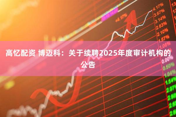 高忆配资 博迈科：关于续聘2025年度审计机构的公告