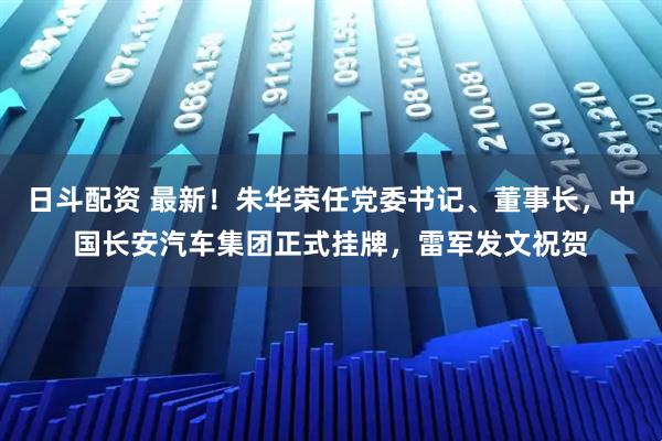 日斗配资 最新！朱华荣任党委书记、董事长，中国长安汽车集团正式挂牌，雷军发文祝贺