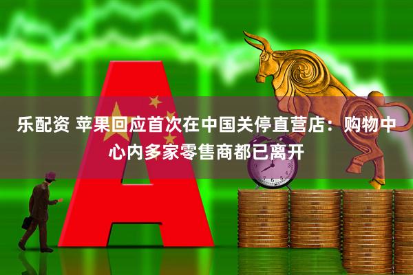 乐配资 苹果回应首次在中国关停直营店：购物中心内多家零售商都已离开