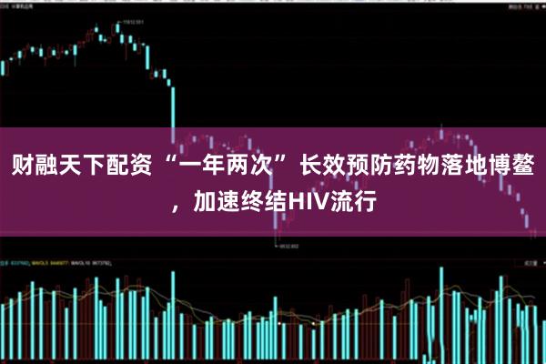 财融天下配资 “一年两次” 长效预防药物落地博鳌，加速终结HIV流行