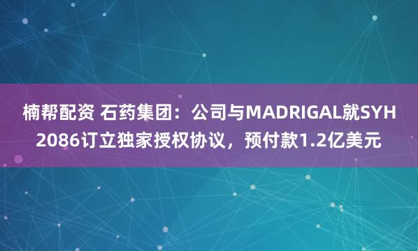 楠帮配资 石药集团：公司与MADRIGAL就SYH2086订立独家授权协议，预付款1.2亿美元