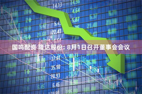 国鸣配资 隆达股份: 8月1日召开董事会会议