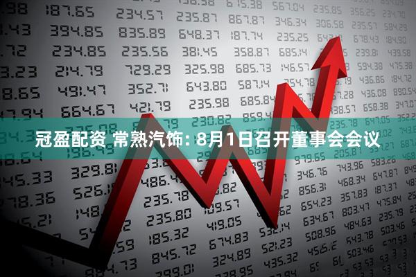 冠盈配资 常熟汽饰: 8月1日召开董事会会议