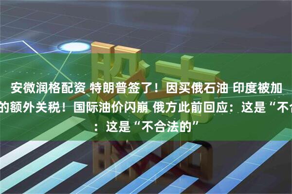 安微润格配资 特朗普签了！因买俄石油 印度被加征25%的额外关税！国际油价闪崩 俄方此前回应：这是“不合法的”