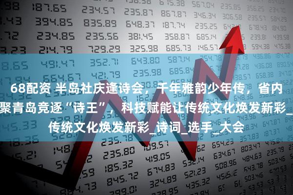 68配资 半岛社庆逢诗会，千年雅韵少年传，省内近600名学子齐聚青岛竞逐“诗王”，科技赋能让传统文化焕发新彩_诗词_选手_大会