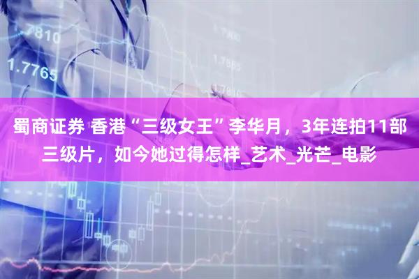 蜀商证券 香港“三级女王”李华月，3年连拍11部三级片，如今她过得怎样_艺术_光芒_电影