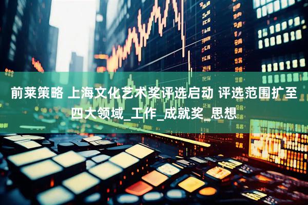 前莱策略 上海文化艺术奖评选启动 评选范围扩至四大领域_工作_成就奖_思想