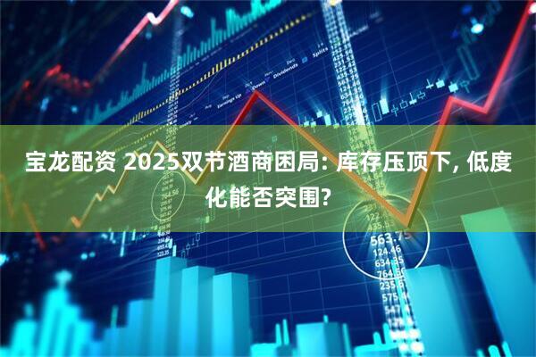 宝龙配资 2025双节酒商困局: 库存压顶下, 低度化能否突围?