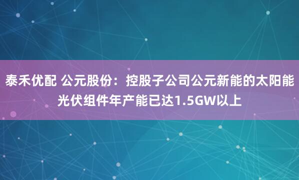 泰禾优配 公元股份：控股子公司公元新能的太阳能光伏组件年产能已达1.5GW以上