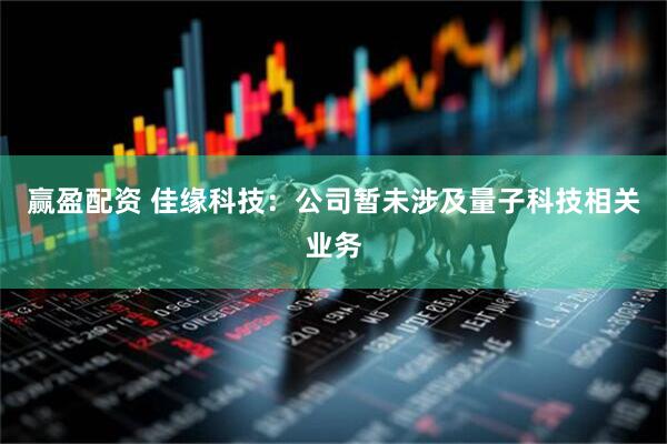 赢盈配资 佳缘科技：公司暂未涉及量子科技相关业务