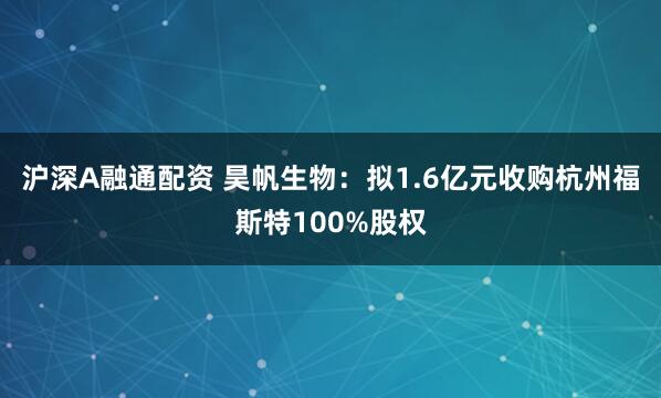 沪深A融通配资 昊帆生物：拟1.6亿元收购杭州福斯特100%股权