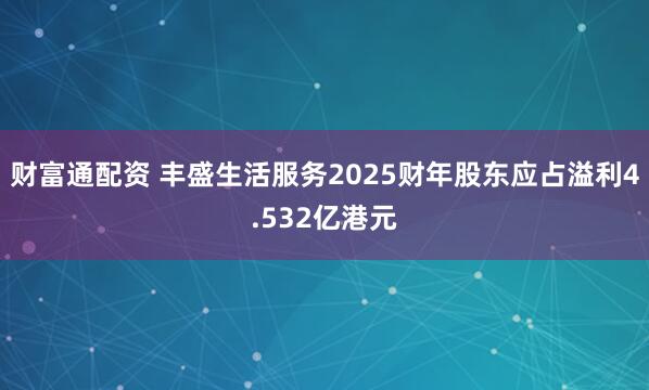 财富通配资 丰盛生活服务2025财年股东应占溢利4.532亿港元