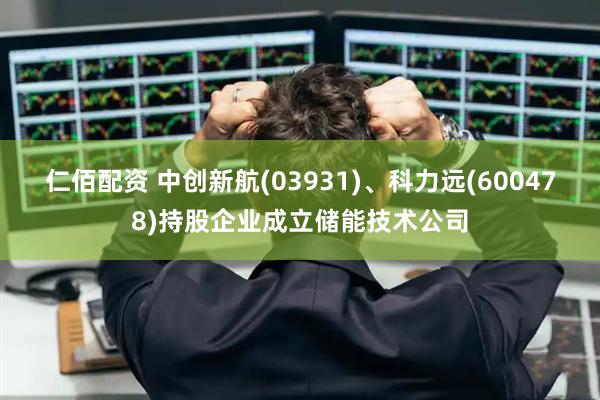 仁佰配资 中创新航(03931)、科力远(600478)持股企业成立储能技术公司