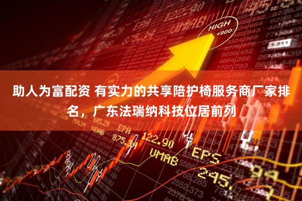 助人为富配资 有实力的共享陪护椅服务商厂家排名，广东法瑞纳科技位居前列