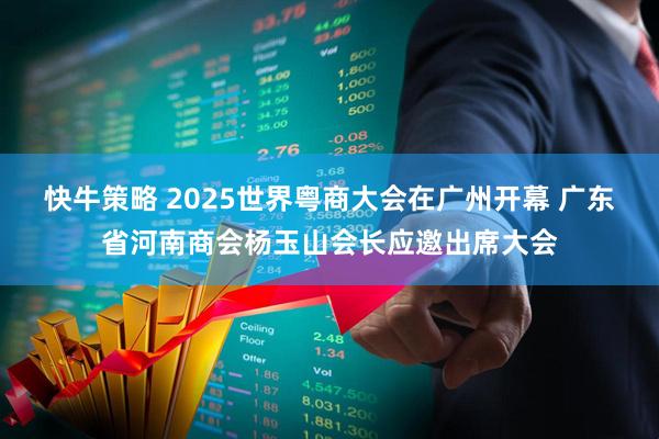快牛策略 2025世界粤商大会在广州开幕 广东省河南商会杨玉山会长应邀出席大会