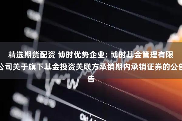 精选期货配资 博时优势企业: 博时基金管理有限公司关于旗下基金投资关联方承销期内承销证券的公告