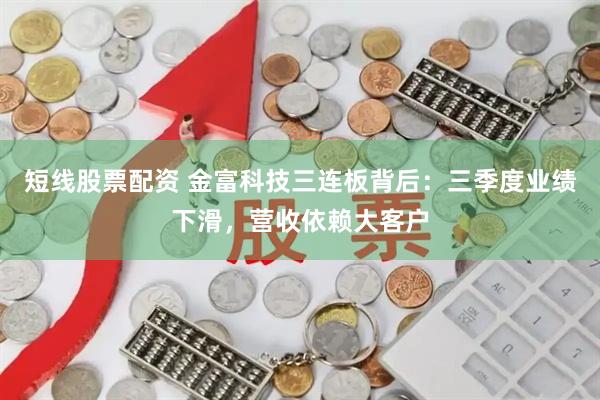 短线股票配资 金富科技三连板背后:三季度业绩下滑,营收依赖大客户