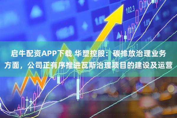 启牛配资APP下载 华塑控股：碳排放治理业务方面，公司正有序推进瓦斯治理项目的建设及运营