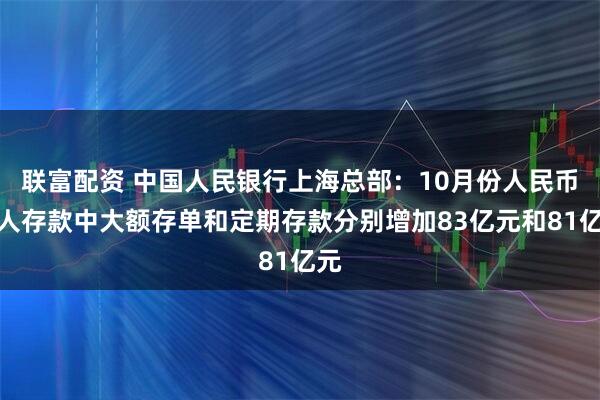 联富配资 中国人民银行上海总部：10月份人民币个人存款中大额存单和定期存款分别增加83亿元和81亿元