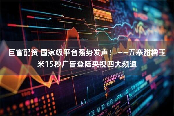 巨富配资 国家级平台强势发声！ ——五寨甜糯玉米15秒广告登陆央视四大频道
