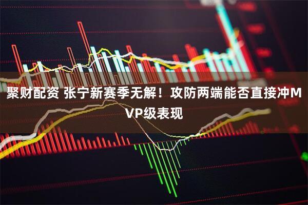 聚财配资 张宁新赛季无解！攻防两端能否直接冲MVP级表现