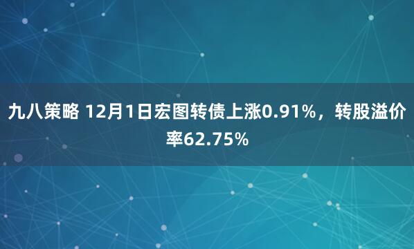 九八策略 12月1日宏图转债上涨0.91%，转股溢价率62.75%