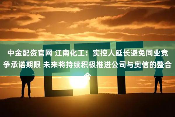 中金配资官网 江南化工:实控人延长避免同业竞争承诺期限 未来将持续积极推进公司与奥信的整合