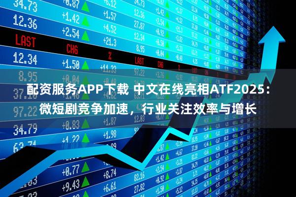 配资服务APP下载 中文在线亮相ATF2025:微短剧竞争加速,行业关注效率与增长