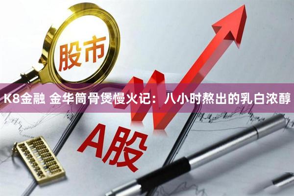 K8金融 金华筒骨煲慢火记:八小时熬出的乳白浓醇